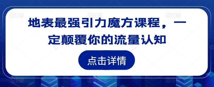 地表最强引力魔方课程，一定颠覆你的流量认知瀚萌资源网-网赚网-网赚项目网-虚拟资源网-国学资源网-易学资源网-本站有全网最新网赚项目-易学课程资源-中医课程资源的在线下载网站！瀚萌资源网