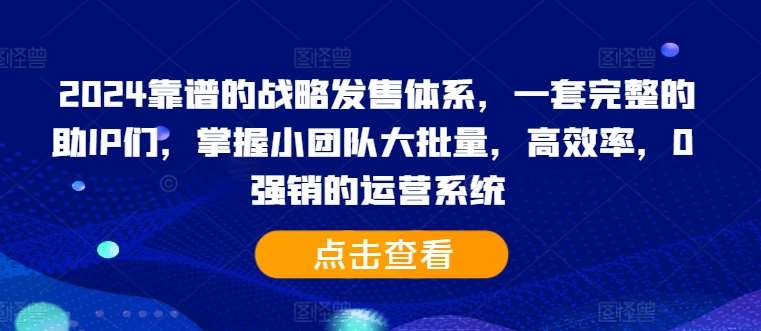 2024靠谱的战略发售体系，一套完整的助IP们，掌握小团队大批量，高效率，0 强销的运营系统瀚萌资源网-网赚网-网赚项目网-虚拟资源网-国学资源网-易学资源网-本站有全网最新网赚项目-易学课程资源-中医课程资源的在线下载网站！瀚萌资源网