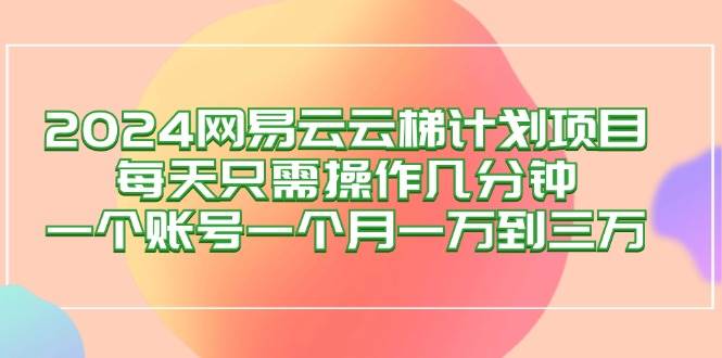 （12675期）2024网易云梯计划项目，每天只需操作几分钟 一个账号一个月一万到三万-瀚萌资源网-网赚网-网赚项目网-虚拟资源网-国学资源网-易学资源网-本站有全网最新网赚项目-易学课程资源-中医课程资源的在线下载网站！瀚萌资源网