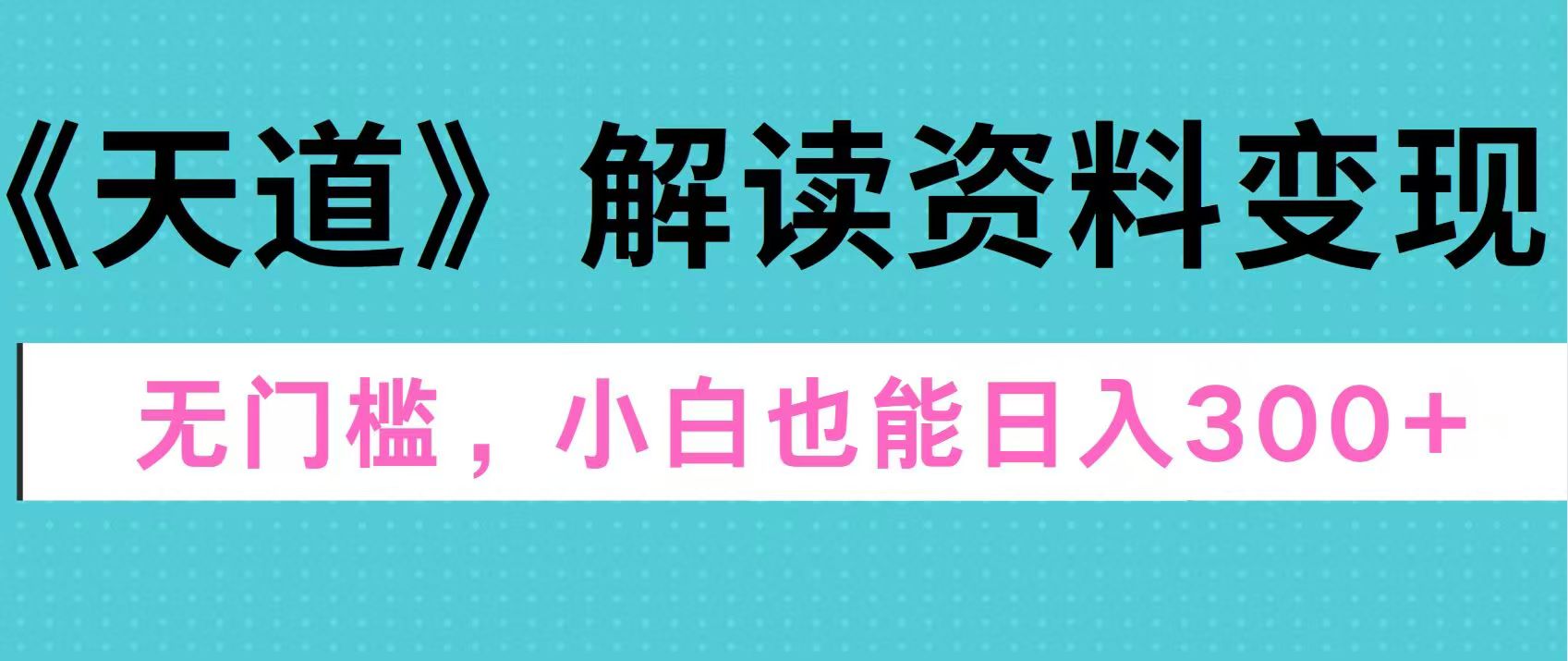 天道解读资料变现，无门槛，小白也能快速上手，稳定日入300+瀚萌资源网-网赚网-网赚项目网-虚拟资源网-国学资源网-易学资源网-本站有全网最新网赚项目-易学课程资源-中医课程资源的在线下载网站！瀚萌资源网