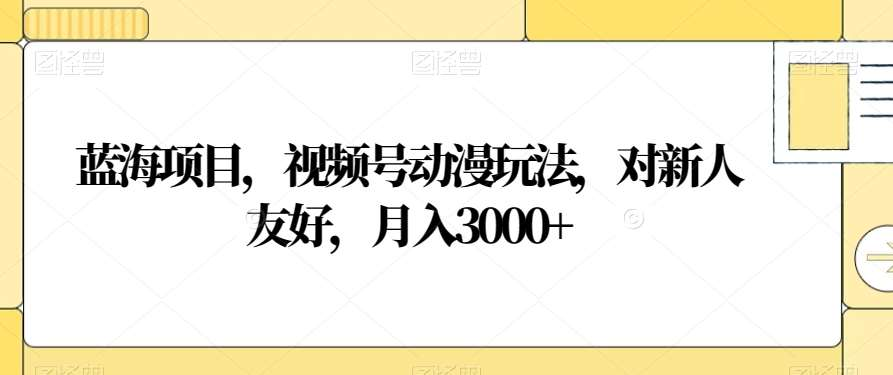 视频号动漫玩法，对新人友好，月入3000+，蓝海项目瀚萌资源网-网赚网-网赚项目网-虚拟资源网-国学资源网-易学资源网-本站有全网最新网赚项目-易学课程资源-中医课程资源的在线下载网站！瀚萌资源网