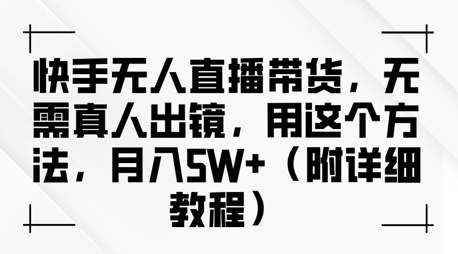 快手无人直播带货，无需真人出镜，用这个方法，月入5W+（附详细教程）-瀚萌资源网-网赚网-网赚项目网-虚拟资源网-国学资源网-易学资源网-本站有全网最新网赚项目-易学课程资源-中医课程资源的在线下载网站！瀚萌资源网