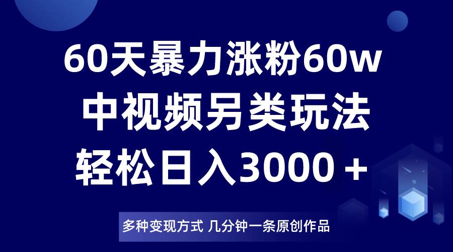 60天暴力涨粉60W，中视频另类玩法，日入3000＋，几分钟一条原创作品多种变现方式-瀚萌资源网-网赚网-网赚项目网-虚拟资源网-国学资源网-易学资源网-本站有全网最新网赚项目-易学课程资源-中医课程资源的在线下载网站！瀚萌资源网