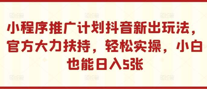 小程序推广计划抖音新出玩法，官方大力扶持，轻松实操，小白也能日入5张【揭秘】瀚萌资源网-网赚网-网赚项目网-虚拟资源网-国学资源网-易学资源网-本站有全网最新网赚项目-易学课程资源-中医课程资源的在线下载网站！瀚萌资源网