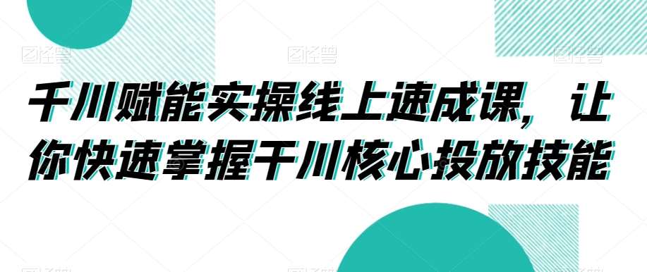 千川赋能实操线上速成课，让你快速掌握干川核心投放技能瀚萌资源网-网赚网-网赚项目网-虚拟资源网-国学资源网-易学资源网-本站有全网最新网赚项目-易学课程资源-中医课程资源的在线下载网站！瀚萌资源网