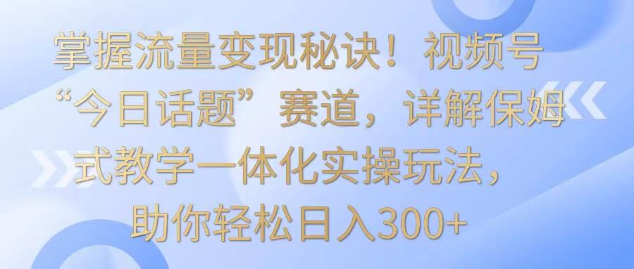 掌握流量变现秘诀！视频号“今日话题”赛道，详解保姆式教学一体化实操玩法，日入300+瀚萌资源网-网赚网-网赚项目网-虚拟资源网-国学资源网-易学资源网-本站有全网最新网赚项目-易学课程资源-中医课程资源的在线下载网站！瀚萌资源网