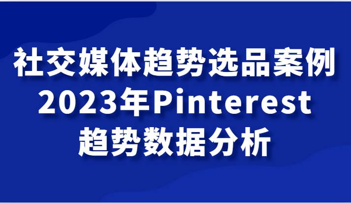 社交媒体趋势选品案例，2023年Pinterest趋势数据分析课-瀚萌资源网-网赚网-网赚项目网-虚拟资源网-国学资源网-易学资源网-本站有全网最新网赚项目-易学课程资源-中医课程资源的在线下载网站！瀚萌资源网