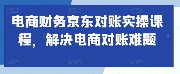 电商财务京东对账实操课程，解决电商对账难题瀚萌资源网-网赚网-网赚项目网-虚拟资源网-国学资源网-易学资源网-本站有全网最新网赚项目-易学课程资源-中医课程资源的在线下载网站！瀚萌资源网