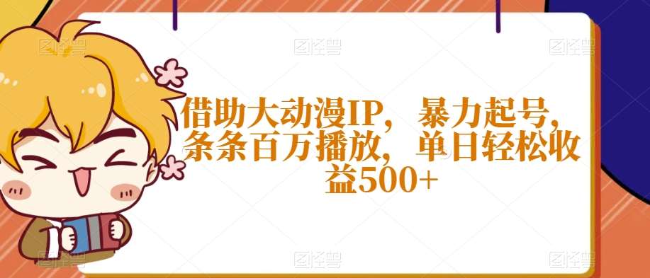 借助大动漫IP，暴力起号，条条百万播放，单日轻松收益500+【揭秘】瀚萌资源网-网赚网-网赚项目网-虚拟资源网-国学资源网-易学资源网-本站有全网最新网赚项目-易学课程资源-中医课程资源的在线下载网站！瀚萌资源网