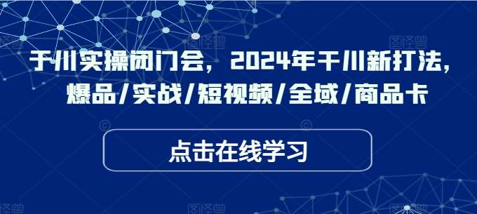 于川实操闭门会，2024年干川新打法，爆品/实战/短视频/全域/商品卡瀚萌资源网-网赚网-网赚项目网-虚拟资源网-国学资源网-易学资源网-本站有全网最新网赚项目-易学课程资源-中医课程资源的在线下载网站！瀚萌资源网