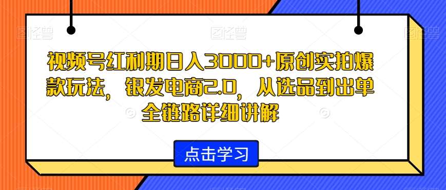 视频号红利期日入3000+原创实拍爆款玩法，银发电商2.0，从选品到出单全链路详细讲解【揭秘】瀚萌资源网-网赚网-网赚项目网-虚拟资源网-国学资源网-易学资源网-本站有全网最新网赚项目-易学课程资源-中医课程资源的在线下载网站！瀚萌资源网