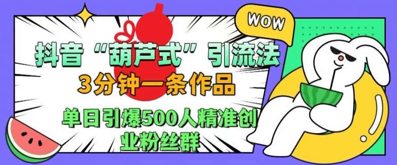 抖音葫芦式引流法，三分钟一条作品，单日引爆抖音500人精准创业粉丝群【揭秘】-瀚萌资源网-网赚网-网赚项目网-虚拟资源网-国学资源网-易学资源网-本站有全网最新网赚项目-易学课程资源-中医课程资源的在线下载网站！瀚萌资源网