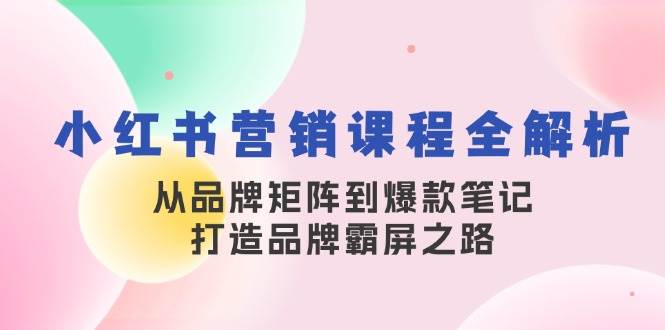 小红书营销课程全解析，从品牌矩阵到爆款笔记，打造品牌霸屏之路-瀚萌资源网-网赚网-网赚项目网-虚拟资源网-国学资源网-易学资源网-本站有全网最新网赚项目-易学课程资源-中医课程资源的在线下载网站！瀚萌资源网