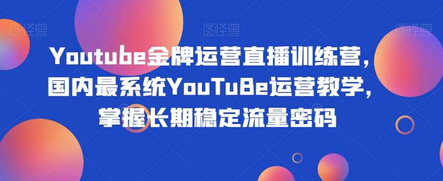 Youtube金牌运营直播训练营，国内最系统YouTuBe运营教学，掌握长期稳定流量密码瀚萌资源网-网赚网-网赚项目网-虚拟资源网-国学资源网-易学资源网-本站有全网最新网赚项目-易学课程资源-中医课程资源的在线下载网站！瀚萌资源网