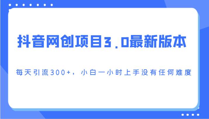 抖音网创项目3.0最新版本，每天引流300+，小白一小时上手没有任何难度瀚萌资源网-网赚网-网赚项目网-虚拟资源网-国学资源网-易学资源网-本站有全网最新网赚项目-易学课程资源-中医课程资源的在线下载网站！瀚萌资源网