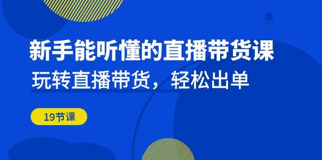 新手能听懂的直播带货课：玩转直播带货，轻松出单（更新20节课）-瀚萌资源网-网赚网-网赚项目网-虚拟资源网-国学资源网-易学资源网-本站有全网最新网赚项目-易学课程资源-中医课程资源的在线下载网站！瀚萌资源网