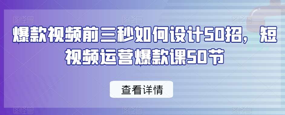 爆款视频前三秒如何设计50招，短视频运营爆款课50节瀚萌资源网-网赚网-网赚项目网-虚拟资源网-国学资源网-易学资源网-本站有全网最新网赚项目-易学课程资源-中医课程资源的在线下载网站！瀚萌资源网