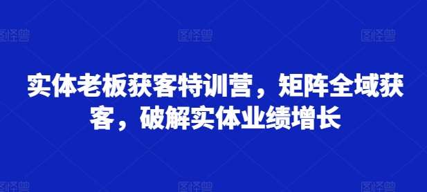 实体老板获客特训营，矩阵全域获客，破解实体业绩增长-瀚萌资源网-网赚网-网赚项目网-虚拟资源网-国学资源网-易学资源网-本站有全网最新网赚项目-易学课程资源-中医课程资源的在线下载网站！瀚萌资源网