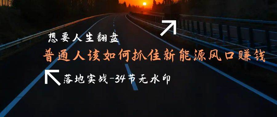 （9499期）想要人生翻盘，普通人如何抓住新能源风口赚钱，落地实战案例课-34节无水印瀚萌资源网-网赚网-网赚项目网-虚拟资源网-国学资源网-易学资源网-本站有全网最新网赚项目-易学课程资源-中医课程资源的在线下载网站！瀚萌资源网