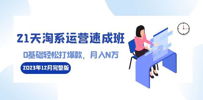 （8910期）21天淘系运营-速成班2023年12月完整版：0基础轻松打爆款，月入N万-110节课瀚萌资源网-网赚网-网赚项目网-虚拟资源网-国学资源网-易学资源网-本站有全网最新网赚项目-易学课程资源-中医课程资源的在线下载网站！瀚萌资源网