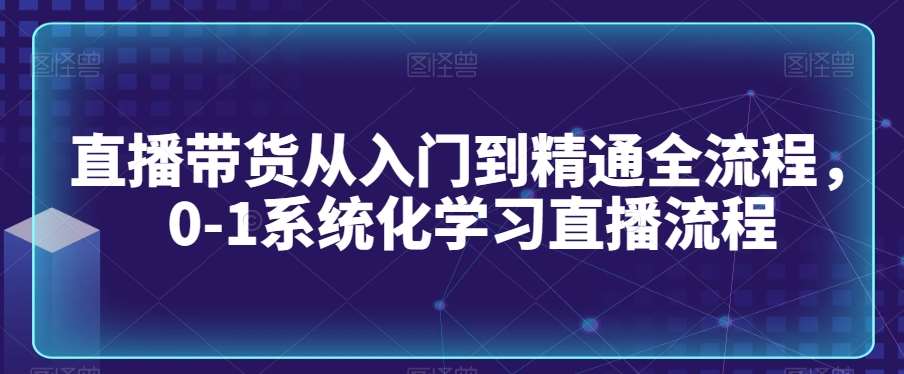 直播带货从入门到精通全流程，0-1系统化学习直播流程瀚萌资源网-网赚网-网赚项目网-虚拟资源网-国学资源网-易学资源网-本站有全网最新网赚项目-易学课程资源-中医课程资源的在线下载网站！瀚萌资源网