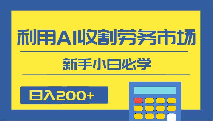 日入200+，利用AI收割劳务市场的项目，新手小白必学-瀚萌资源网-网赚网-网赚项目网-虚拟资源网-国学资源网-易学资源网-本站有全网最新网赚项目-易学课程资源-中医课程资源的在线下载网站！瀚萌资源网