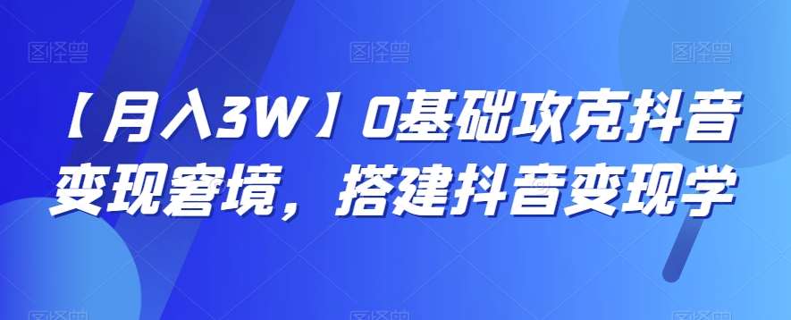 【月入3W】0基础攻克抖音变现窘境，搭建抖音变现学瀚萌资源网-网赚网-网赚项目网-虚拟资源网-国学资源网-易学资源网-本站有全网最新网赚项目-易学课程资源-中医课程资源的在线下载网站！瀚萌资源网