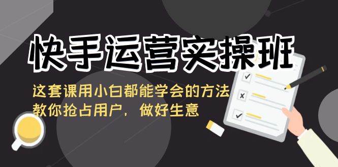 （8763期）快手运营实操班，这套课用小白都能学会的方法教你抢占用户，做好生意瀚萌资源网-网赚网-网赚项目网-虚拟资源网-国学资源网-易学资源网-本站有全网最新网赚项目-易学课程资源-中医课程资源的在线下载网站！瀚萌资源网