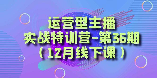 运营型主播实战特训营-第36期（12月线下课）从底层逻辑到起号思路、千川投放思路瀚萌资源网-网赚网-网赚项目网-虚拟资源网-国学资源网-易学资源网-本站有全网最新网赚项目-易学课程资源-中医课程资源的在线下载网站！瀚萌资源网