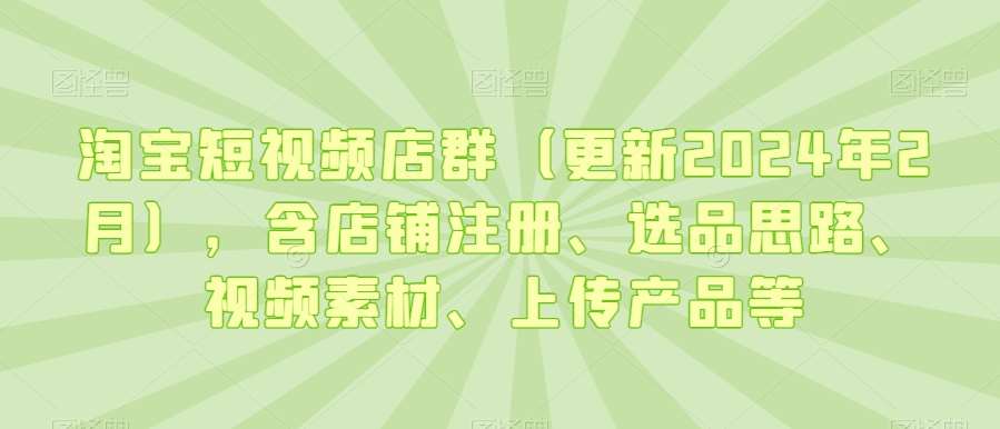 淘宝短视频店群（更新2024年2月），含店铺注册、选品思路、视频素材、上传产品等瀚萌资源网-网赚网-网赚项目网-虚拟资源网-国学资源网-易学资源网-本站有全网最新网赚项目-易学课程资源-中医课程资源的在线下载网站！瀚萌资源网
