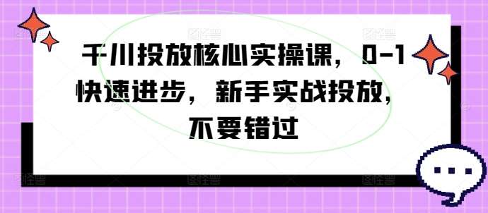 千川投放核心实操课，0-1快速进步，新手实战投放，不要错过瀚萌资源网-网赚网-网赚项目网-虚拟资源网-国学资源网-易学资源网-本站有全网最新网赚项目-易学课程资源-中医课程资源的在线下载网站！瀚萌资源网