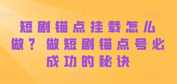 短剧锚点挂载怎么做？做短剧锚点号必成功的秘诀-瀚萌资源网-网赚网-网赚项目网-虚拟资源网-国学资源网-易学资源网-本站有全网最新网赚项目-易学课程资源-中医课程资源的在线下载网站！瀚萌资源网