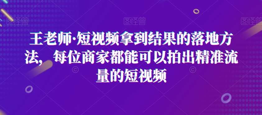 王老师·短视频拿到结果的落地方法，每位商家都能可以拍出精准流量的短视频瀚萌资源网-网赚网-网赚项目网-虚拟资源网-国学资源网-易学资源网-本站有全网最新网赚项目-易学课程资源-中医课程资源的在线下载网站！瀚萌资源网