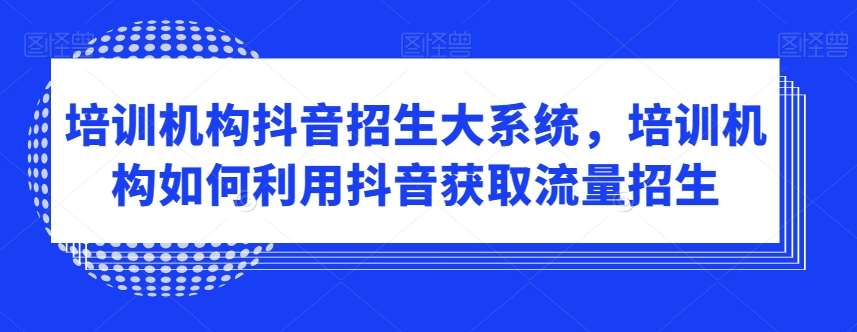 培训机构抖音招生大系统，培训机构如何利用抖音获取流量招生瀚萌资源网-网赚网-网赚项目网-虚拟资源网-国学资源网-易学资源网-本站有全网最新网赚项目-易学课程资源-中医课程资源的在线下载网站！瀚萌资源网