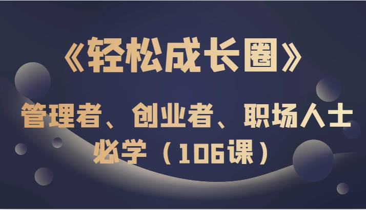 《轻松成长圈》管理者、创业者、职场人士必学（106课）-瀚萌资源网-网赚网-网赚项目网-虚拟资源网-国学资源网-易学资源网-本站有全网最新网赚项目-易学课程资源-中医课程资源的在线下载网站！瀚萌资源网