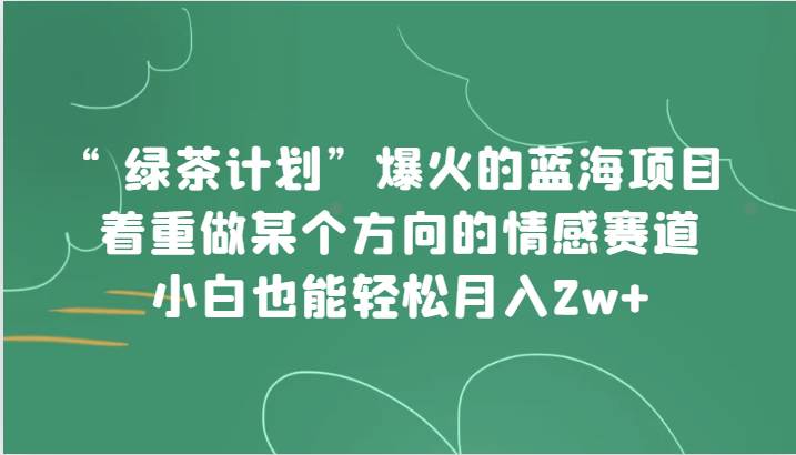 “绿茶计划”，爆火的蓝海项目，着重做某个方向的情感赛道，小白也能轻松月入2w+瀚萌资源网-网赚网-网赚项目网-虚拟资源网-国学资源网-易学资源网-本站有全网最新网赚项目-易学课程资源-中医课程资源的在线下载网站！瀚萌资源网
