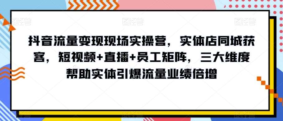 抖音流量变现现场实操营，实体店同城获客，短视频+直播+员工矩阵，三大维度帮助实体引爆流量业绩倍增瀚萌资源网-网赚网-网赚项目网-虚拟资源网-国学资源网-易学资源网-本站有全网最新网赚项目-易学课程资源-中医课程资源的在线下载网站！瀚萌资源网