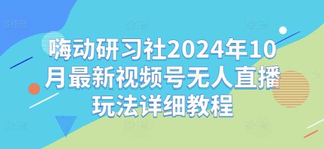 嗨动研习社2024年10月最新视频号无人直播玩法详细教程-瀚萌资源网-网赚网-网赚项目网-虚拟资源网-国学资源网-易学资源网-本站有全网最新网赚项目-易学课程资源-中医课程资源的在线下载网站！瀚萌资源网