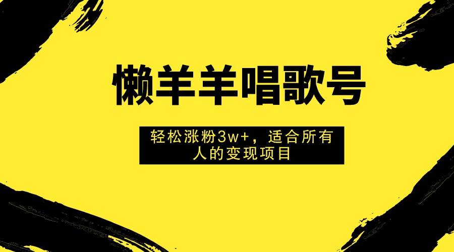 （7721期）懒羊羊唱歌号，轻松涨粉3w+，适合所有人的变现项目！-瀚萌资源网-网赚网-网赚项目网-虚拟资源网-国学资源网-易学资源网-本站有全网最新网赚项目-易学课程资源-中医课程资源的在线下载网站！瀚萌资源网