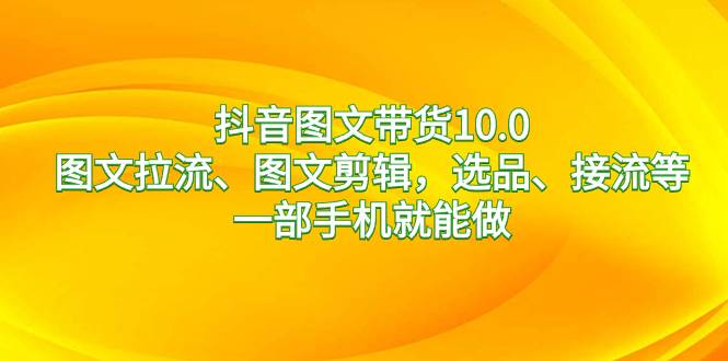 （8626期）抖音图文带货10.0，图文拉流、图文剪辑，选品、接流等，一部手机就能做瀚萌资源网-网赚网-网赚项目网-虚拟资源网-国学资源网-易学资源网-本站有全网最新网赚项目-易学课程资源-中医课程资源的在线下载网站！瀚萌资源网