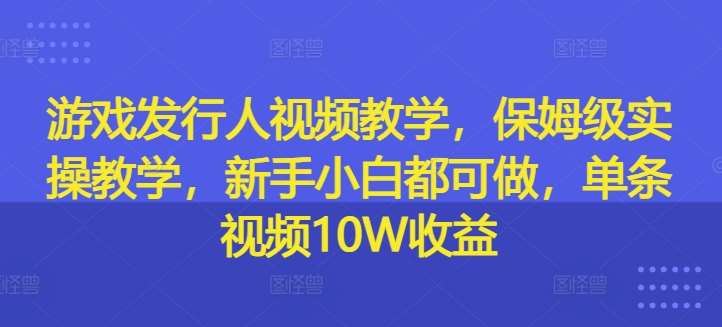 游戏发行人视频教学，保姆级实操教学，新手小白都可做，单条视频10W收益瀚萌资源网-网赚网-网赚项目网-虚拟资源网-国学资源网-易学资源网-本站有全网最新网赚项目-易学课程资源-中医课程资源的在线下载网站！瀚萌资源网