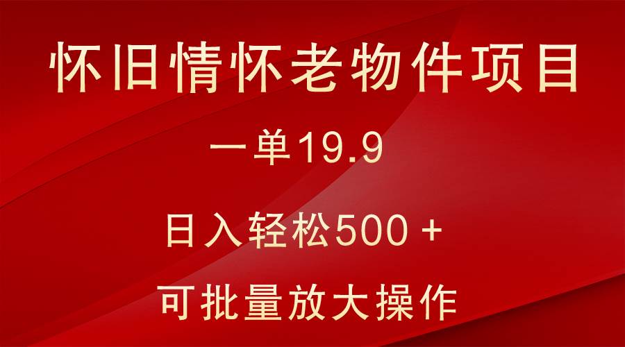 怀旧情怀老物件项目，一单19.9，日入轻松500＋，无操作难度，小白可轻松上手瀚萌资源网-网赚网-网赚项目网-虚拟资源网-国学资源网-易学资源网-本站有全网最新网赚项目-易学课程资源-中医课程资源的在线下载网站！瀚萌资源网