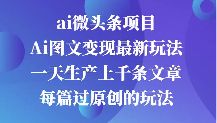 ai微头条项目，Ai图文变现最新玩法，一天生产上千条文章每篇过原创的玩法-瀚萌资源网-网赚网-网赚项目网-虚拟资源网-国学资源网-易学资源网-本站有全网最新网赚项目-易学课程资源-中医课程资源的在线下载网站！瀚萌资源网