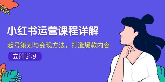 小红书运营课程详解：起号策划与变现方法，打造爆款内容-瀚萌资源网-网赚网-网赚项目网-虚拟资源网-国学资源网-易学资源网-本站有全网最新网赚项目-易学课程资源-中医课程资源的在线下载网站！瀚萌资源网