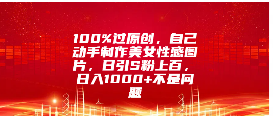 100%过原创，自己动手制作美女性感图片，日引S粉上百，日入1000+不是问题瀚萌资源网-网赚网-网赚项目网-虚拟资源网-国学资源网-易学资源网-本站有全网最新网赚项目-易学课程资源-中医课程资源的在线下载网站！瀚萌资源网