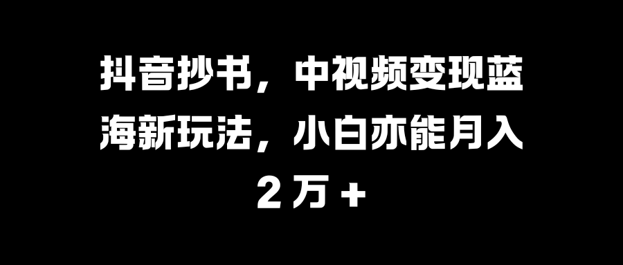 抖音抄书，中视频变现蓝海新玩法，小白亦能月入 2 万 +瀚萌资源网-网赚网-网赚项目网-虚拟资源网-国学资源网-易学资源网-本站有全网最新网赚项目-易学课程资源-中医课程资源的在线下载网站！瀚萌资源网