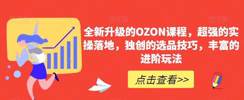 全新升级的OZON课程，超强的实操落地，独创的选品技巧，丰富的进阶玩法瀚萌资源网-网赚网-网赚项目网-虚拟资源网-国学资源网-易学资源网-本站有全网最新网赚项目-易学课程资源-中医课程资源的在线下载网站！瀚萌资源网