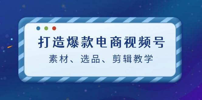 打造爆款电商视频号：素材、选品、剪辑教程瀚萌资源网-网赚网-网赚项目网-虚拟资源网-国学资源网-易学资源网-本站有全网最新网赚项目-易学课程资源-中医课程资源的在线下载网站！瀚萌资源网