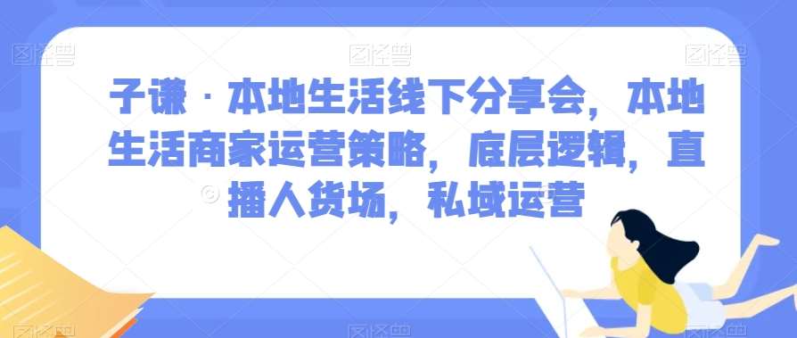 子谦·本地生活线下分享会，本地生活商家运营策略，底层逻辑，直播人货场，私域运营瀚萌资源网-网赚网-网赚项目网-虚拟资源网-国学资源网-易学资源网-本站有全网最新网赚项目-易学课程资源-中医课程资源的在线下载网站！瀚萌资源网