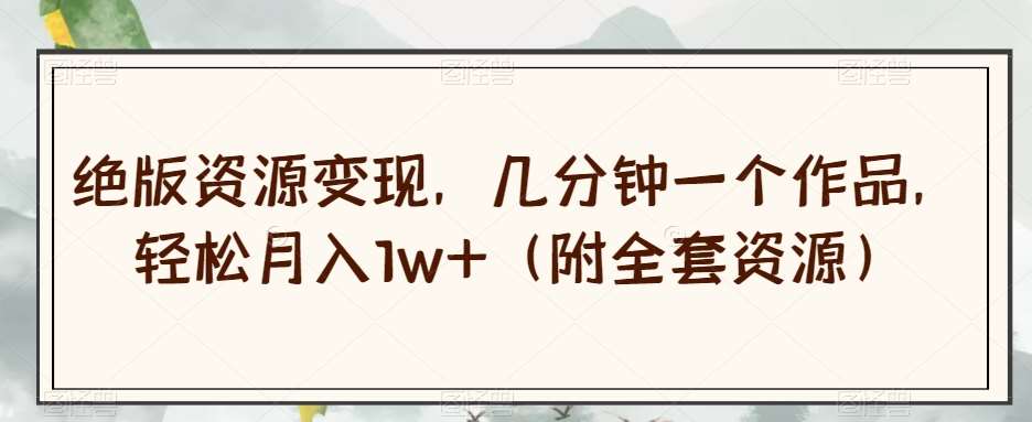 绝版资源变现，几分钟一个作品，轻松月入1w+（附全套资源）【揭秘】瀚萌资源网-网赚网-网赚项目网-虚拟资源网-国学资源网-易学资源网-本站有全网最新网赚项目-易学课程资源-中医课程资源的在线下载网站！瀚萌资源网